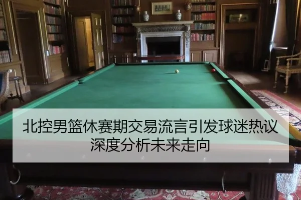 北控男篮休赛期交易流言引发球迷热议 深度分析未来走向