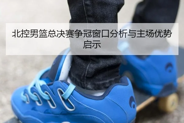 北控男篮总决赛争冠窗口分析与主场优势启示