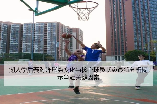 湖人季后赛对阵形势变化与核心球员状态最新分析揭示争冠关键因素