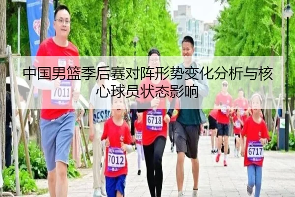 中国男篮季后赛对阵形势变化分析与核心球员状态影响